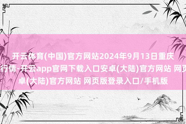 开云体育(中国)官方网站2024年9月13日重庆双福外洋农贸城价钱行情-开云app官网下载入口安卓(大陆)官方网站 网页版登录入口/手机版