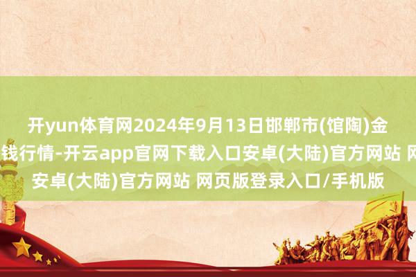 开yun体育网2024年9月13日邯郸市(馆陶)金凤禽蛋农贸批发阛阓价钱行情-开云app官网下载入口安卓(大陆)官方网站 网页版登录入口/手机版