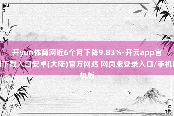 开yun体育网近6个月下降9.83%-开云app官网下载入口安卓(大陆)官方网站 网页版登录入口/手机版