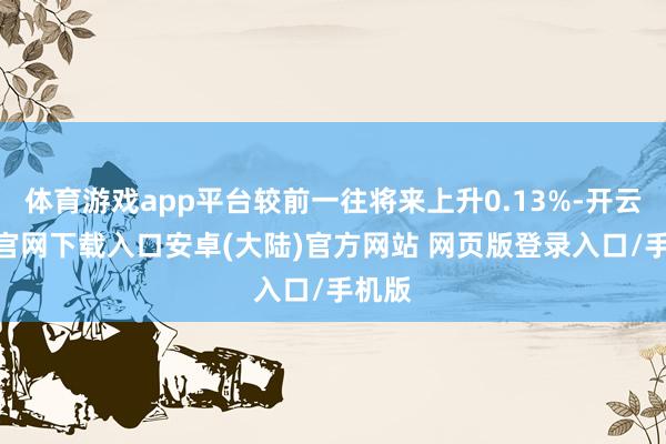 体育游戏app平台较前一往将来上升0.13%-开云app官网下载入口安卓(大陆)官方网站 网页版登录入口/手机版