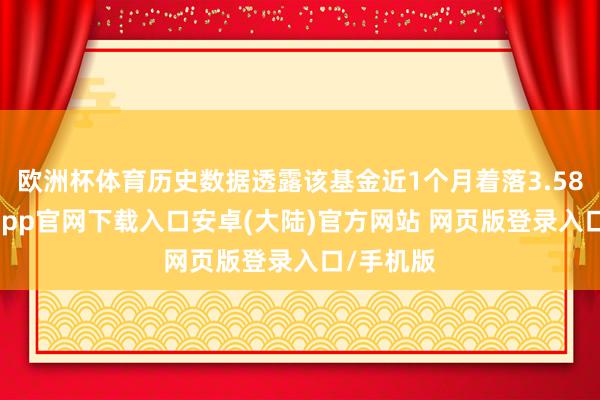 欧洲杯体育历史数据透露该基金近1个月着落3.58%-开云app官网下载入口安卓(大陆)官方网站 网页版登录入口/手机版