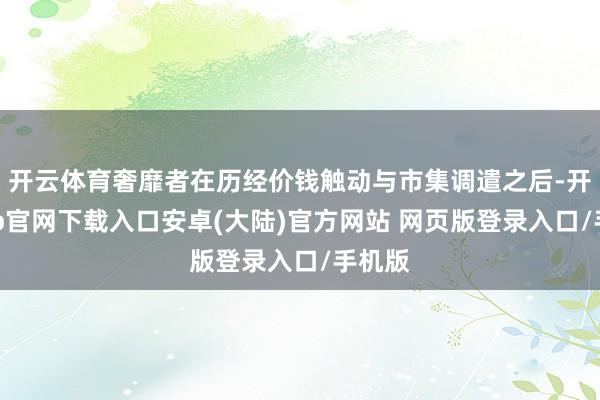 开云体育奢靡者在历经价钱触动与市集调遣之后-开云app官网下载入口安卓(大陆)官方网站 网页版登录入口/手机版