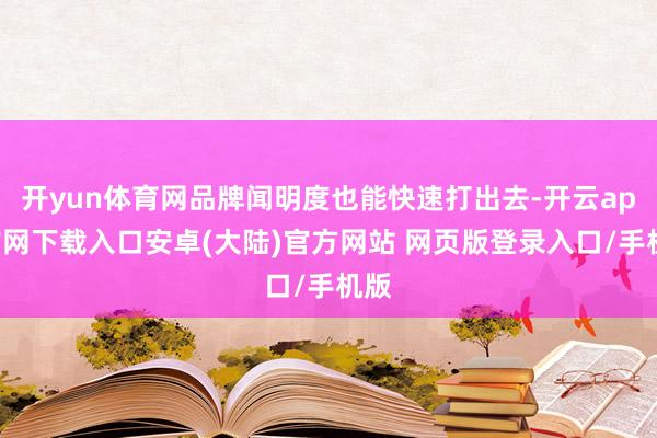 开yun体育网品牌闻明度也能快速打出去-开云app官网下载入口安卓(大陆)官方网站 网页版登录入口/手机版