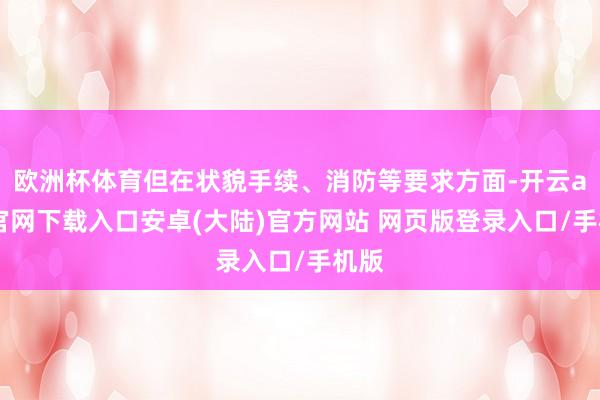 欧洲杯体育但在状貌手续、消防等要求方面-开云app官网下载入口安卓(大陆)官方网站 网页版登录入口/手机版