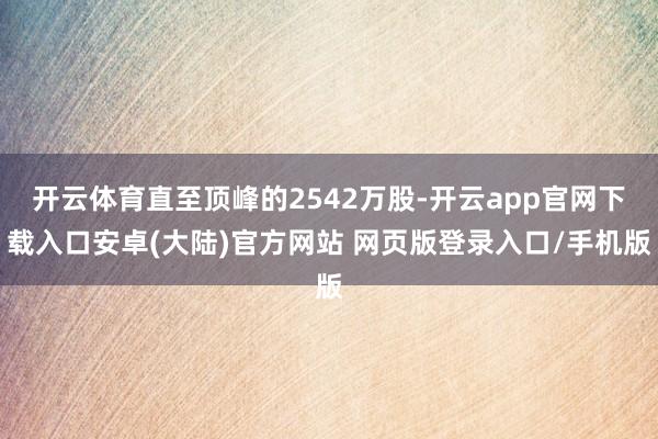 开云体育直至顶峰的2542万股-开云app官网下载入口安卓(大陆)官方网站 网页版登录入口/手机版