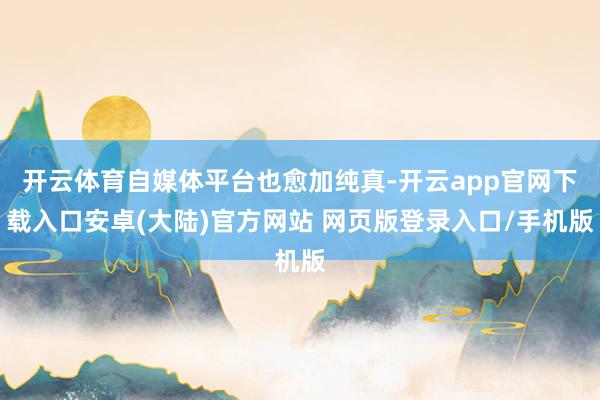 开云体育自媒体平台也愈加纯真-开云app官网下载入口安卓(大陆)官方网站 网页版登录入口/手机版