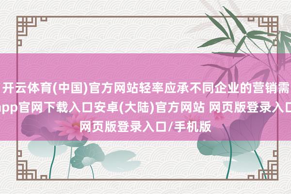 开云体育(中国)官方网站轻率应承不同企业的营销需求-开云app官网下载入口安卓(大陆)官方网站 网页版登录入口/手机版