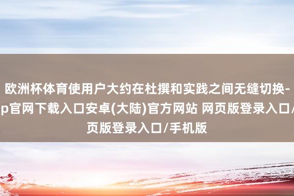 欧洲杯体育使用户大约在杜撰和实践之间无缝切换-开云app官网下载入口安卓(大陆)官方网站 网页版登录入口/手机版