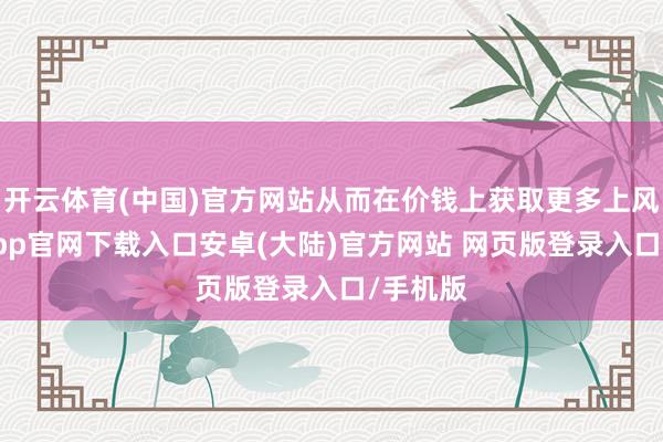 开云体育(中国)官方网站从而在价钱上获取更多上风-开云app官网下载入口安卓(大陆)官方网站 网页版登录入口/手机版