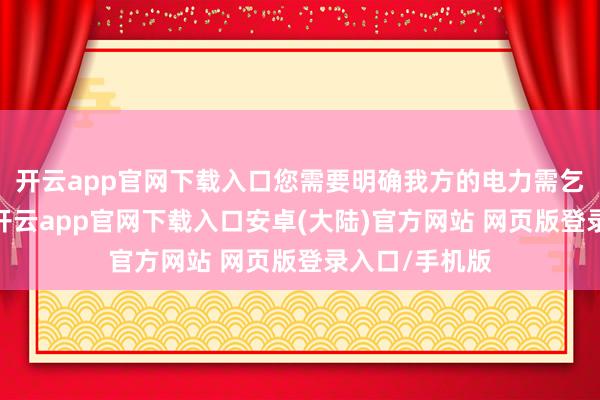 开云app官网下载入口您需要明确我方的电力需乞降租借期限-开云app官网下载入口安卓(大陆)官方网站 网页版登录入口/手机版