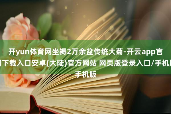 开yun体育网坐褥2万余盆传统大菊-开云app官网下载入口安卓(大陆)官方网站 网页版登录入口/手机版