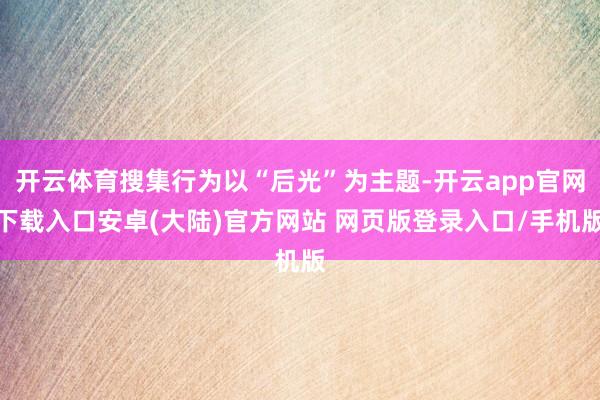 开云体育搜集行为以“后光”为主题-开云app官网下载入口安卓(大陆)官方网站 网页版登录入口/手机版