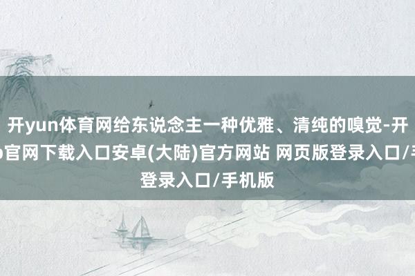 开yun体育网给东说念主一种优雅、清纯的嗅觉-开云app官网下载入口安卓(大陆)官方网站 网页版登录入口/手机版