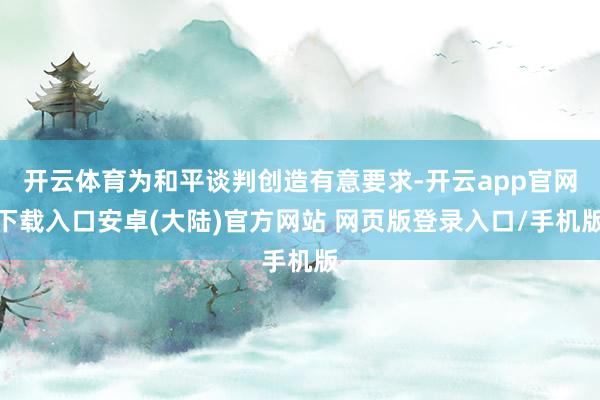 开云体育为和平谈判创造有意要求-开云app官网下载入口安卓(大陆)官方网站 网页版登录入口/手机版