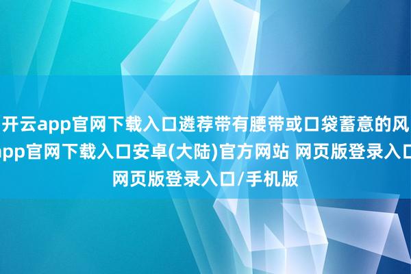 开云app官网下载入口遴荐带有腰带或口袋蓄意的风衣-开云app官网下载入口安卓(大陆)官方网站 网页版登录入口/手机版