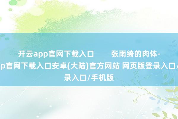 开云app官网下载入口        张雨绮的肉体-开云app官网下载入口安卓(大陆)官方网站 网页版登录入口/手机版