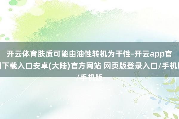 开云体育肤质可能由油性转机为干性-开云app官网下载入口安卓(大陆)官方网站 网页版登录入口/手机版