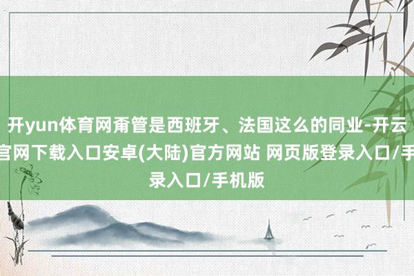 开yun体育网甭管是西班牙、法国这么的同业-开云app官网下载入口安卓(大陆)官方网站 网页版登录入口/手机版