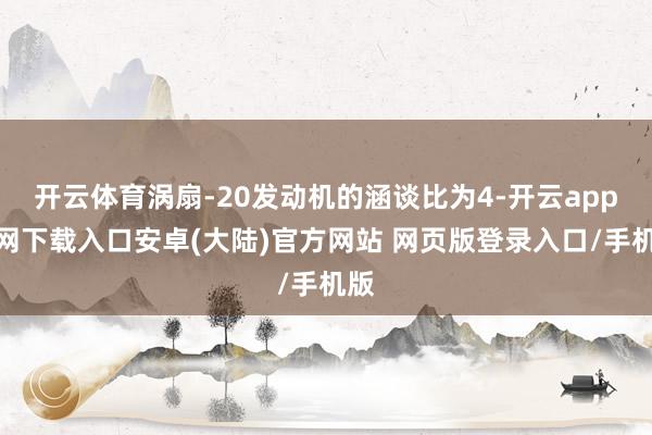 开云体育涡扇-20发动机的涵谈比为4-开云app官网下载入口安卓(大陆)官方网站 网页版登录入口/手机版