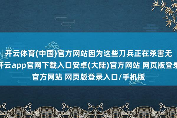 开云体育(中国)官方网站因为这些刀兵正在杀害无辜的东谈主-开云app官网下载入口安卓(大陆)官方网站 网页版登录入口/手机版