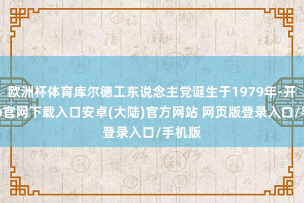 欧洲杯体育库尔德工东说念主党诞生于1979年-开云app官网下载入口安卓(大陆)官方网站 网页版登录入口/手机版