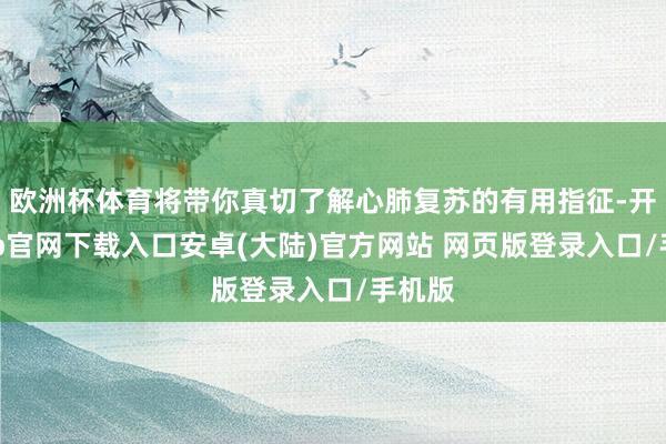 欧洲杯体育将带你真切了解心肺复苏的有用指征-开云app官网下载入口安卓(大陆)官方网站 网页版登录入口/手机版