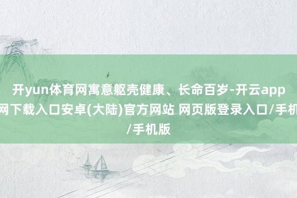 开yun体育网寓意躯壳健康、长命百岁-开云app官网下载入口安卓(大陆)官方网站 网页版登录入口/手机版