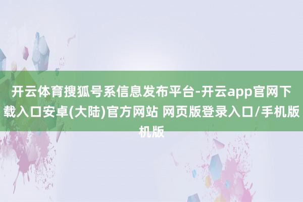 开云体育搜狐号系信息发布平台-开云app官网下载入口安卓(大陆)官方网站 网页版登录入口/手机版