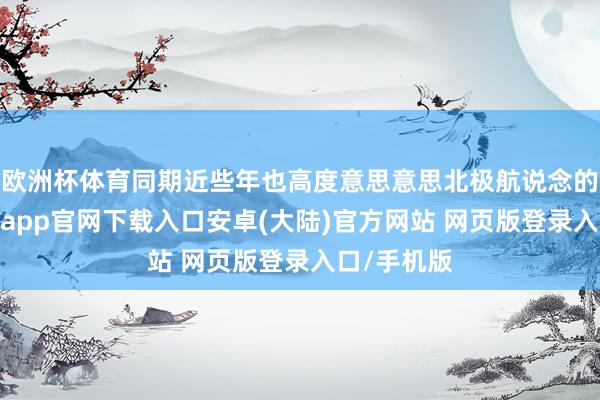 欧洲杯体育同期近些年也高度意思意思北极航说念的发展-开云app官网下载入口安卓(大陆)官方网站 网页版登录入口/手机版