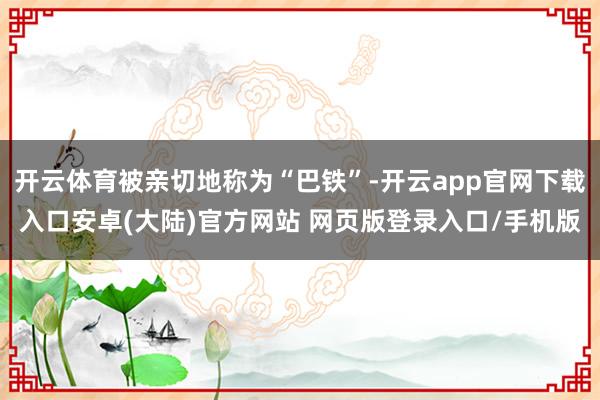 开云体育被亲切地称为“巴铁”-开云app官网下载入口安卓(大陆)官方网站 网页版登录入口/手机版