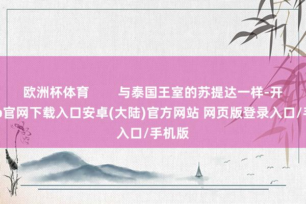 欧洲杯体育        与泰国王室的苏提达一样-开云app官网下载入口安卓(大陆)官方网站 网页版登录入口/手机版