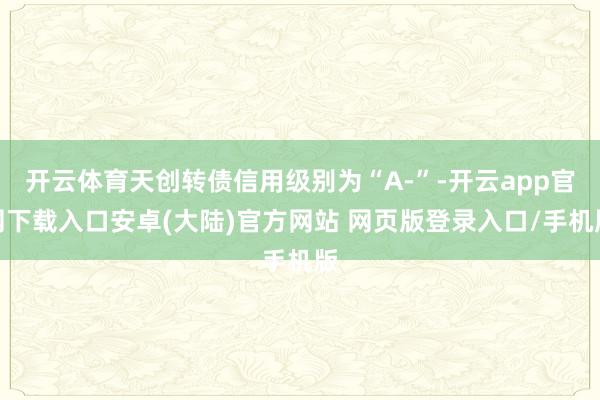 开云体育天创转债信用级别为“A-”-开云app官网下载入口安卓(大陆)官方网站 网页版登录入口/手机版