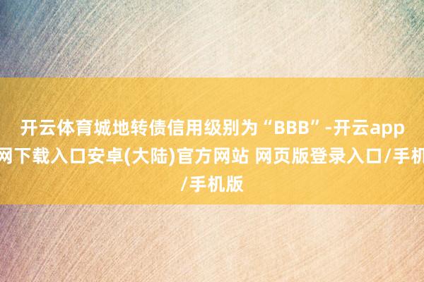 开云体育城地转债信用级别为“BBB”-开云app官网下载入口安卓(大陆)官方网站 网页版登录入口/手机版