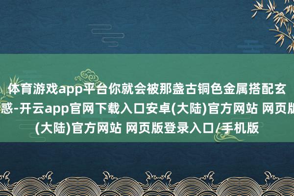 体育游戏app平台你就会被那盏古铜色金属搭配玄色配件的吊灯所眩惑-开云app官网下载入口安卓(大陆)官方网站 网页版登录入口/手机版