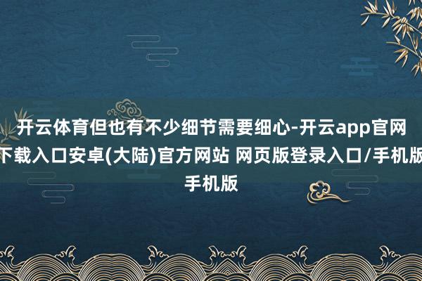 开云体育但也有不少细节需要细心-开云app官网下载入口安卓(大陆)官方网站 网页版登录入口/手机版