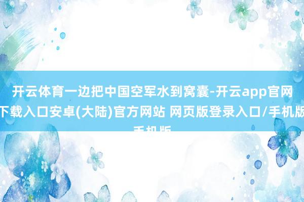 开云体育一边把中国空军水到窝囊-开云app官网下载入口安卓(大陆)官方网站 网页版登录入口/手机版