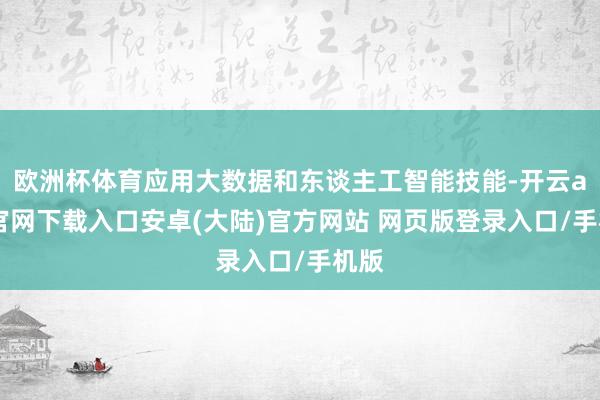 欧洲杯体育应用大数据和东谈主工智能技能-开云app官网下载入口安卓(大陆)官方网站 网页版登录入口/手机版