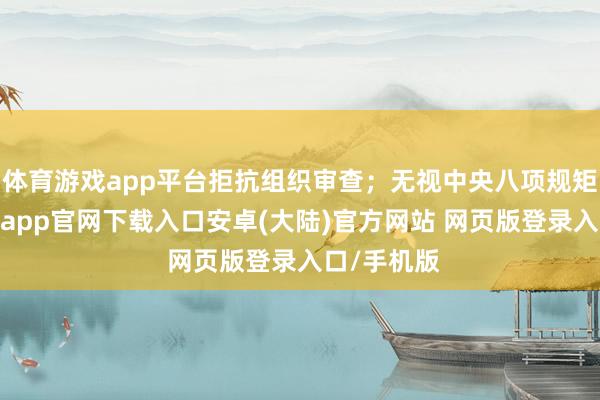 体育游戏app平台拒抗组织审查；无视中央八项规矩精神-开云app官网下载入口安卓(大陆)官方网站 网页版登录入口/手机版