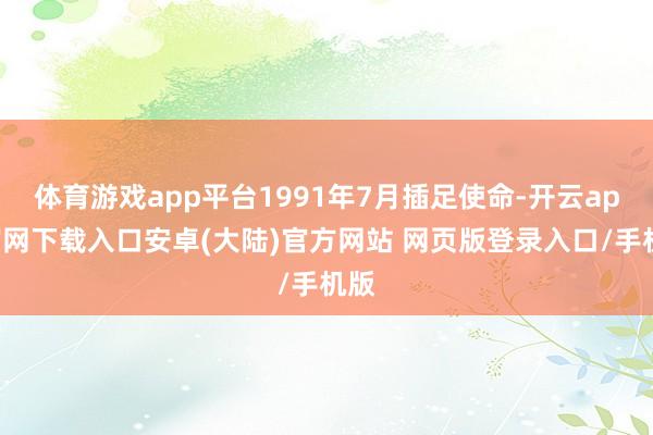 体育游戏app平台1991年7月插足使命-开云app官网下载入口安卓(大陆)官方网站 网页版登录入口/手机版